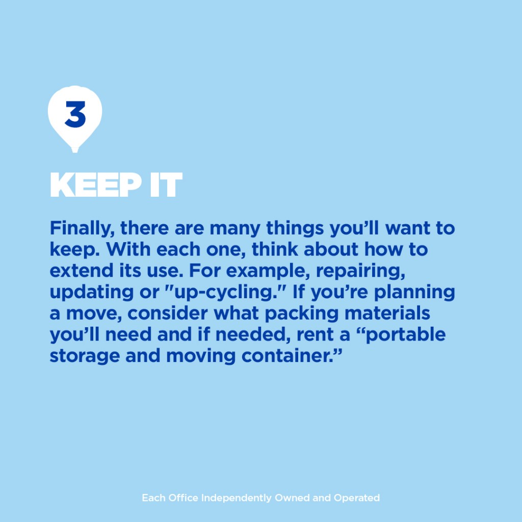 Step 3: Keep It, spring cleaning add text box. "Finally, there are many things you'll want to keep. With each one, think about how to extend its use. For example, repairing, updating or "up-cycling." If you're planning a move, consider what packing materials you'll need and if needed, rent a portable storage and moving container."